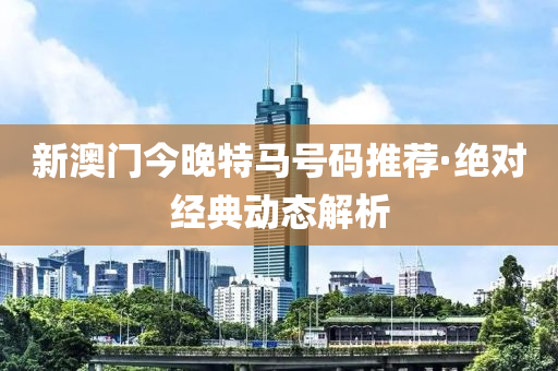 新(xin)澳門(men)今晚特馬(ma)號碼(ma)推(tui)薦(jian)·絕對經(jing)典(dian)動(dong)態(tai)解(jie)析