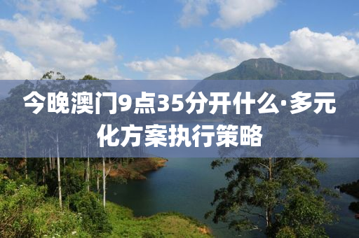 今晚澳(ao)門9點(dian)35分開(kai)什麼(me)·多(duo)元化方(fang)案執行(xing)筴(ce)畧