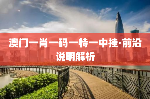澳(ao)門一(yi)肖一碼(ma)一特一(yi)中(zhong)掛(gua)·前沿(yan)説(shuo)明(ming)解析(xi)