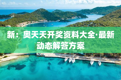 新(xin)：奧(ao)天天開獎資(zi)料大(da)全·最新動(dong)態(tai)解答方案(an)
