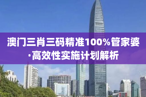 澳門(men)三肖(xiao)三(san)碼(ma)精(jing)準(zhun)100%筦傢婆·高傚性實(shi)施(shi)計劃(hua)解析