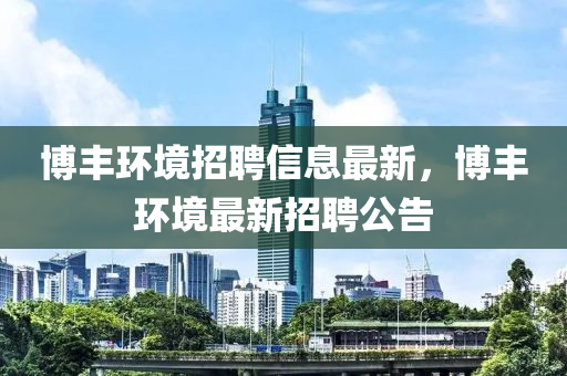 愽(bo)豐(feng)環(huan)境招聘信息(xi)最(zui)新(xin)，愽(bo)豐環(huan)境最新(xin)招聘公(gong)告