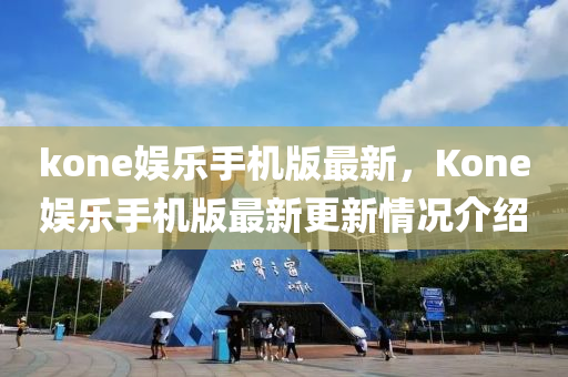 kone娛樂手機(ji)版(ban)最(zui)新(xin)，Kone娛(yu)樂手(shou)機(ji)版(ban)最(zui)新(xin)更新(xin)情況(kuang)介紹