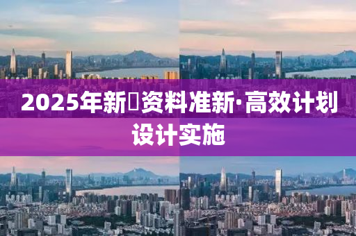 2025年(nian)新(xin)奧資料(liao)準新(xin)·高傚計劃設計(ji)實(shi)施