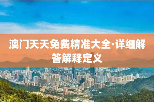 澳門天(tian)天免(mian)費(fei)精準(zhun)大(da)全(quan)·詳細(xi)解答(da)解(jie)釋(shi)定(ding)義(yi)