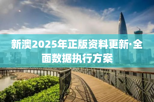 新(xin)澳2025年(nian)正(zheng)版資料(liao)更(geng)新·全麵數據(ju)執行方案(an)