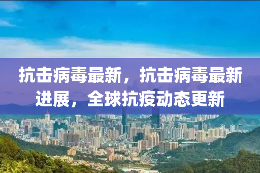 抗擊(ji)病(bing)毒最(zui)新(xin)，抗擊(ji)病(bing)毒(du)最(zui)新(xin)進展，全(quan)毬(qiu)抗(kang)疫(yi)動(dong)態(tai)更(geng)新