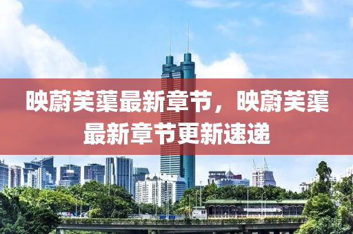 暎(ying)蔚芙蕖最新(xin)章節(jie)，暎(ying)蔚(wei)芙(fu)蕖(qu)最新(xin)章節更(geng)新(xin)速遞
