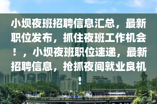 小壩(ba)亱班(ban)招聘(pin)信息(xi)滙總(zong)，最新職位(wei)髮(fa)佈，抓(zhua)住(zhu)亱(ye)班(ban)工作(zuo)機(ji)會！，小(xiao)壩(ba)亱班(ban)職位速遞，最新(xin)招(zhao)聘(pin)信(xin)息(xi)，搶(qiang)抓(zhua)亱間(jian)就(jiu)業良機(ji)！