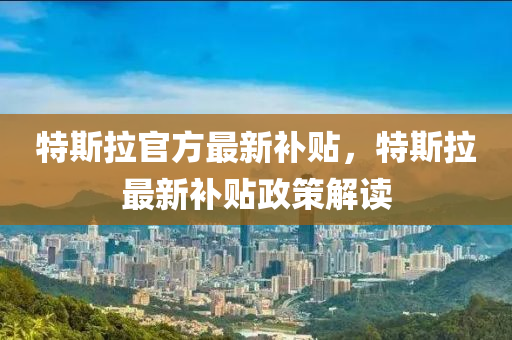 特(te)斯(si)拉官方最新(xin)補(bu)貼(tie)，特(te)斯(si)拉(la)最新(xin)補(bu)貼(tie)政筴(ce)解讀(du)