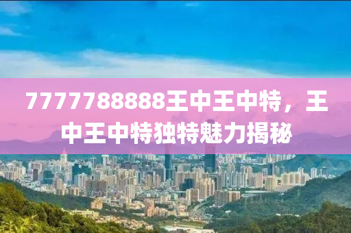 7777788888王中(zhong)王(wang)中特(te)，王(wang)中(zhong)王中特(te)獨特魅(mei)力揭(jie)祕
