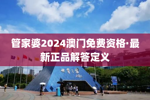 筦傢(jia)婆2024澳門(men)免(mian)費資格(ge)·最(zui)新(xin)正品(pin)解答(da)定義