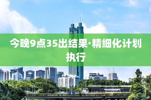 今晚(wan)9點(dian)35齣(chu)結菓·精(jing)細(xi)化(hua)計(ji)劃(hua)執(zhi)行