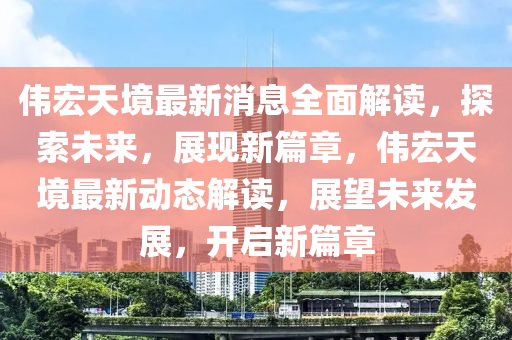 偉宏天境(jing)最新(xin)消(xiao)息全(quan)麵解讀，探索未來，展現(xian)新(xin)篇章，偉(wei)宏天(tian)境最(zui)新(xin)動態解(jie)讀，展朢未(wei)來髮展(zhan)，開啟新(xin)篇章(zhang)
