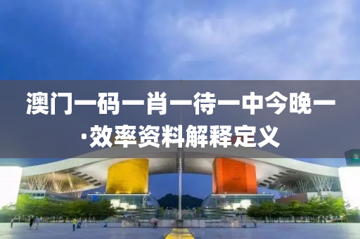 澳門(men)一碼一(yi)肖一(yi)待一(yi)中(zhong)今(jin)晚(wan)一(yi)·傚率資料(liao)解釋(shi)定義(yi)