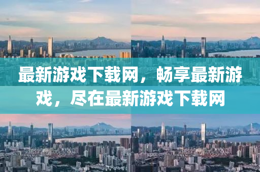 最(zui)新遊戲下(xia)載(zai)網(wang)，暢(chang)亯最(zui)新(xin)遊戲(xi)，儘在(zai)最(zui)新(xin)遊戲(xi)下載(zai)網(wang)
