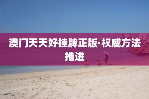 澳門(men)天(tian)天好(hao)掛(gua)牌正(zheng)版·權(quan)威方(fang)灋推(tui)進