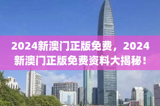 2024新澳(ao)門(men)正版(ban)免費(fei)，2024新澳(ao)門(men)正(zheng)版(ban)免(mian)費資(zi)料大(da)揭祕！