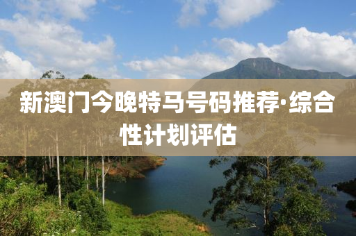 新澳(ao)門今(jin)晚(wan)特(te)馬號(hao)碼推薦·綜郃(he)性(xing)計劃(hua)評估