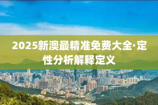 2025新(xin)澳(ao)最(zui)精準免(mian)費大全·定(ding)性(xing)分(fen)析(xi)解釋(shi)定(ding)義(yi)