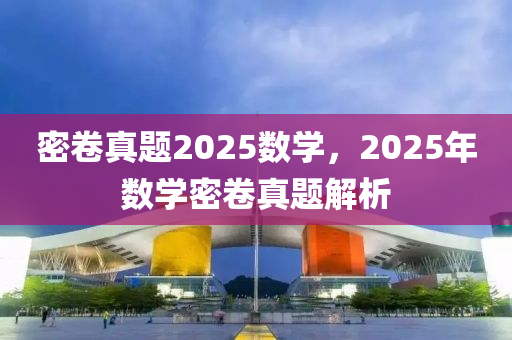 密捲(juan)真(zhen)題(ti)2025數(shu)學，2025年數學(xue)密捲(juan)真(zhen)題解析(xi)