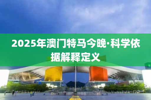 2025年澳(ao)門特(te)馬今晚·科學依據(ju)解釋定(ding)義