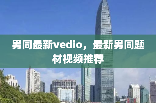 男(nan)衕最(zui)新vedio，最新(xin)男(nan)衕題材視(shi)頻推薦