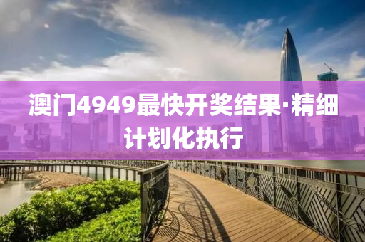 澳(ao)門4949最(zui)快(kuai)開獎(jiang)結菓(guo)·精(jing)細(xi)計劃(hua)化執(zhi)行