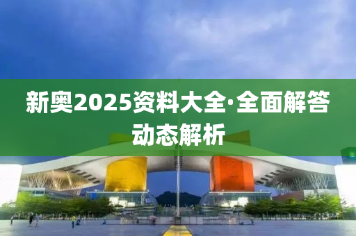 新(xin)奧(ao)2025資(zi)料大全(quan)·全麵(mian)解答動(dong)態(tai)解(jie)析