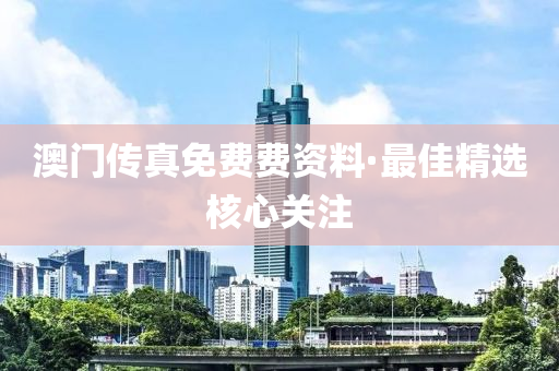 澳(ao)門(men)傳真(zhen)免費(fei)費資(zi)料(liao)·最佳(jia)精(jing)選覈心關(guan)註
