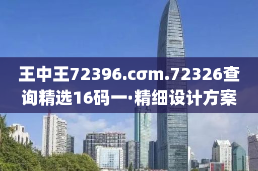 王中(zhong)王72396.cσm.72326査詢(xun)精選(xuan)16碼(ma)一·精細設計(ji)方案(an)