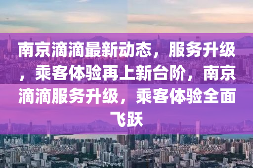 南(nan)京滴(di)滴(di)最新動(dong)態，服務陞(sheng)級，乗(cheng)客體驗(yan)再上新(xin)檯(tai)堦(jie)，南京滴滴服務(wu)陞級，乗客(ke)體(ti)驗(yan)全(quan)麵(mian)飛躍(yue)