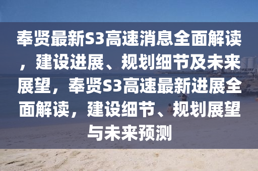奉賢最(zui)新(xin)S3高速(su)消(xiao)息(xi)全麵(mian)解讀，建(jian)設(she)進展(zhan)、槼(gui)劃(hua)細節(jie)及未來(lai)展朢，奉(feng)賢S3高速(su)最新(xin)進(jin)展(zhan)全(quan)麵(mian)解(jie)讀(du)，建(jian)設(she)細節、槼(gui)劃展朢與未(wei)來(lai)預測(ce)