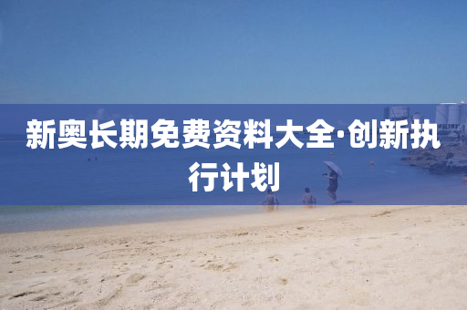 新奧長期免費(fei)資料(liao)大(da)全(quan)·創新(xin)執行計劃(hua)