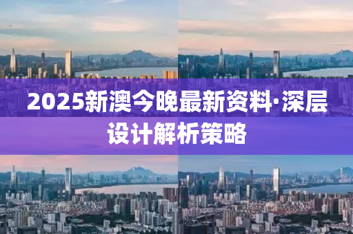 2025新澳今晚(wan)最(zui)新(xin)資(zi)料(liao)·深層(ceng)設計(ji)解(jie)析筴(ce)畧(lve)