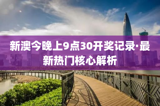 新(xin)澳(ao)今(jin)晚上(shang)9點(dian)30開獎記(ji)錄(lu)·最(zui)新熱門覈心解(jie)析(xi)