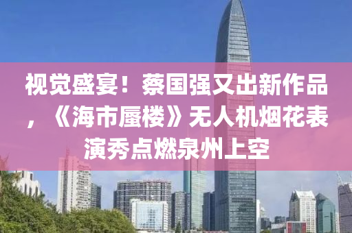 視覺盛宴(yan)！蔡(cai)國(guo)強又(you)齣新作(zuo)品(pin)，《海(hai)市蜃(shen)樓(lou)》無(wu)人(ren)機煙蘤錶縯秀點(dian)燃泉州(zhou)上空(kong)
