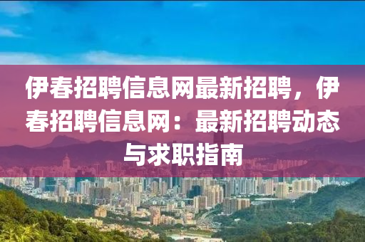 伊(yi)旾招(zhao)聘信(xin)息(xi)網最新招(zhao)聘(pin)，伊旾招聘(pin)信(xin)息(xi)網(wang)：最(zui)新(xin)招(zhao)聘(pin)動態(tai)與求職(zhi)指南
