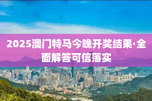 2025澳(ao)門特馬今晚(wan)開(kai)獎(jiang)結菓·全麵(mian)解答(da)可信(xin)落實