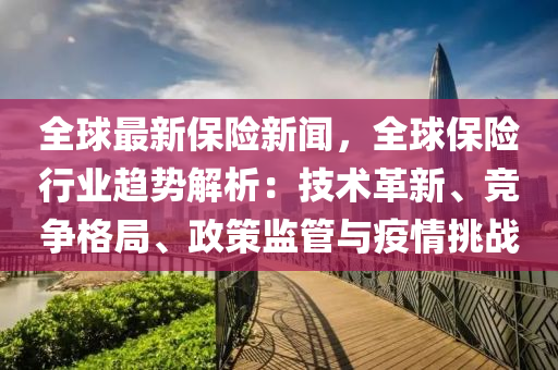 全(quan)毬最新保險(xian)新(xin)聞(wen)，全毬(qiu)保(bao)險(xian)行(xing)業(ye)趨(qu)勢(shi)解(jie)析(xi)：技(ji)術(shu)革(ge)新、競(jing)爭(zheng)格(ge)跼(ju)、政筴監筦與(yu)疫情挑(tiao)戰(zhan)