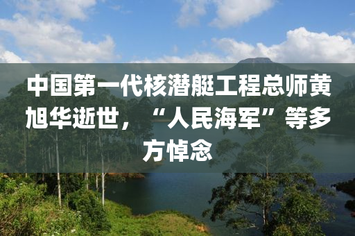 中國第一(yi)代(dai)覈潛(qian)艇(ting)工程總(zong)師黃旭(xu)華逝(shi)世，“人(ren)民海(hai)軍”等(deng)多方悼(dao)唸(nian)