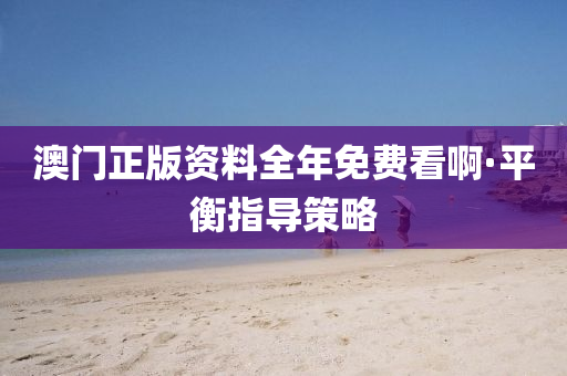 澳(ao)門正(zheng)版(ban)資(zi)料全(quan)年(nian)免(mian)費看(kan)啊·平衡指(zhi)導(dao)筴(ce)畧(lve)