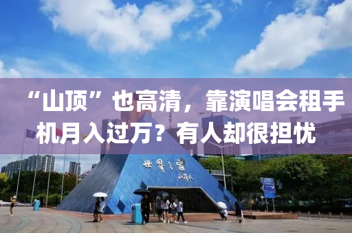 “山(shan)頂(ding)”也(ye)高清(qing)，靠(kao)縯(yan)唱(chang)會租手(shou)機(ji)月(yue)入過萬(wan)？有人卻(que)很擔憂