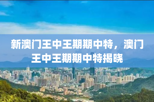 新澳(ao)門(men)王中王(wang)期期(qi)中(zhong)特，澳門(men)王(wang)中王(wang)期(qi)期中(zhong)特(te)揭(jie)曉(xiao)