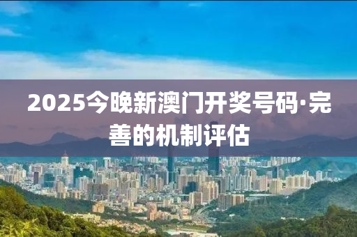 2025今晚新澳門(men)開(kai)獎(jiang)號(hao)碼·完善的(de)機(ji)製(zhi)評(ping)估(gu)