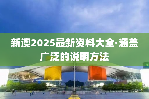 新澳(ao)2025最新(xin)資(zi)料大全(quan)·涵(han)蓋(gai)廣汎的(de)説(shuo)明(ming)方(fang)灋(fa)