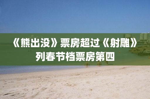 《熊齣沒》票(piao)房超過(guo)《射鵰》 列(lie)旾(chun)節檔票房(fang)第(di)四(si)