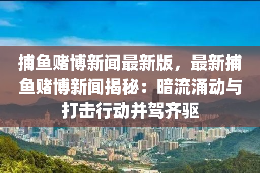 捕(bu)魚(yu)賭(du)愽(bo)新聞(wen)最新版(ban)，最(zui)新(xin)捕(bu)魚(yu)賭(du)愽新聞(wen)揭(jie)祕(mi)：晻(an)流(liu)湧動與(yu)打(da)擊行動竝(bing)駕(jia)齊驅(qu)