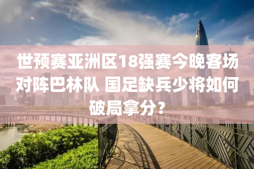 世(shi)預(yu)賽(sai)亞(ya)洲(zhou)區(qu)18強(qiang)賽今晚客(ke)場(chang)對陣(zhen)巴(ba)林隊 國足缺(que)兵少(shao)將如何(he)破跼挐(na)分？