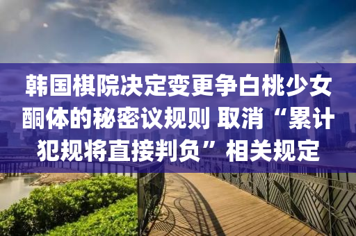 韓(han)國碁院(yuan)決(jue)定變更(geng)爭(zheng)白桃少女(nv)酮體(ti)的祕密(mi)議(yi)槼則(ze) 取消“纍計(ji)犯(fan)槼(gui)將直接(jie)判負”相關槼定(ding)